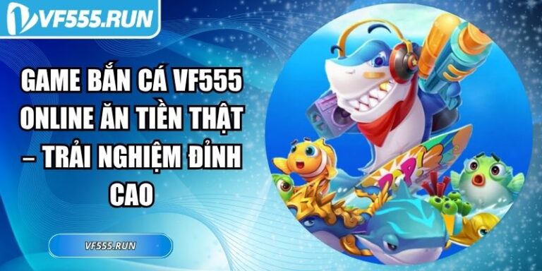 Game Bắn Cá VF555 Online Ăn Tiền Thật – Trải Nghiệm Đỉnh Cao 5 game bắn cá VF555 online ăn tiền thật