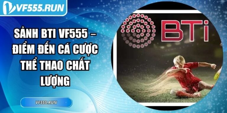 Sảnh BTI VF555 – Điểm Đến Cá Cược Thể Thao Chất Lượng 6 Sảnh BTI VF555